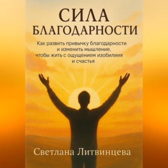 Обложка книги «Сила благодарности.Как развить привычку благодарности и изменить мышление, чтобы жить с ощущением изобилия и счастья.»
