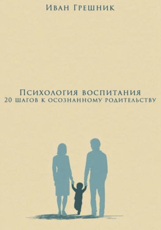 Иван Грешник. Психология воспитания: 20 шагов к осознанному родительству