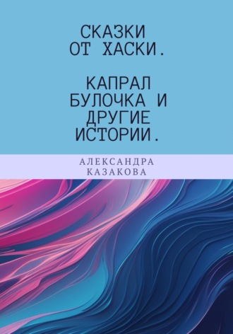 Александра Юрьевна Казакова. Сказки от хаски. Капрал Булочка и другие истории