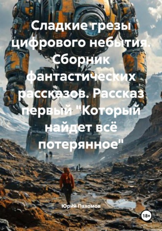 Юрий Вильевич Пахомов. Сладкие грезы цифрового небытия. Сборник фантастических рассказов. Рассказ первый «Который найдет всё потерянное»