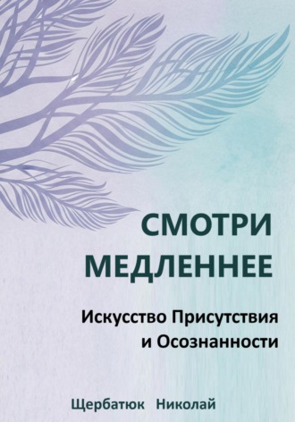 Николай Щербатюк. Смотри Медленнее: Искусство Присутствия и Осознанности