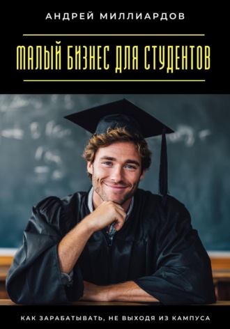 Обложка книги «Малый бизнес для студентов. Как зарабатывать, не выходя из кампуса»