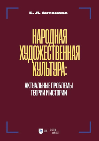 Е. Л. Антонова. Народная художественная культура. Актуальные проблемы теории и истории. Учебник для вузов. 2-е издание, исправленное и дополненное