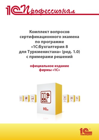 Фирма «1С». Комплект вопросов сертификационного экзамена «1С:Профессионал» по программе «1С:Бухгалтерия 8 для Туркменистана» (редакция 1.0) с примерами решений, практическое пособие (+ epub). Версия экзамена – май 2022 г