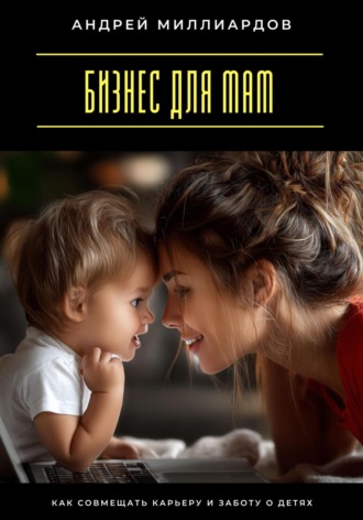 Обложка книги «Бизнес для мам. Как совмещать карьеру и заботу о детях»