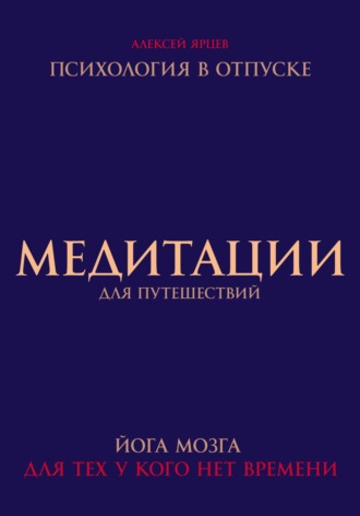 Алексей Валерьевич Ярцев. Медитации для путешествий. Психология в отпуске. Йога мозга, для тех у кого нет времени