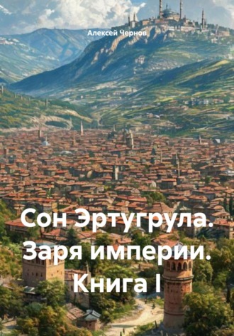 Алексей Чернов. Сон Эртугрула. Заря империи. Книга I