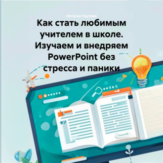 Обложка книги «Как стать любимым учителем в школе. Изучаем и внедряем PowerPoint без стресса и паники»