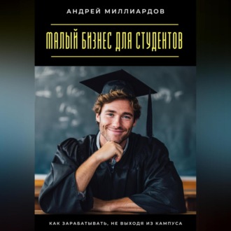 Обложка книги «Малый бизнес для студентов. Как зарабатывать, не выходя из кампуса»