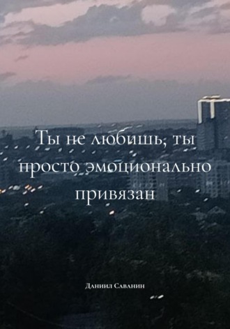 Даниил Саванин. Ты не любишь, ты просто эмоционально привязан