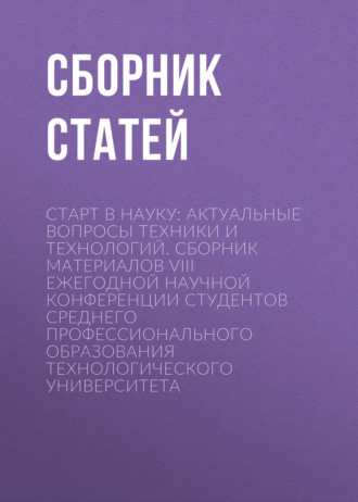 Обложка книги «Старт в науку: актуальные вопросы техники и технологий. Сборник материалов VIII Ежегодной научной конференции студентов среднего профессионального образования Технологического университета»