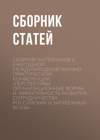 Обложка книги «Сборник материалов X Ежегодной международной научно-практической конференции «Перспективы, организационные формы и эффективность развития сотрудничества российских и зарубежных вузов»»