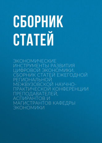 Обложка книги «Экономические инструменты развития цифровой экономики. Сборник статей ежегодной региональной межвузовской научно-практической конференции преподавателей, аспирантов и магистрантов кафедры экономики»