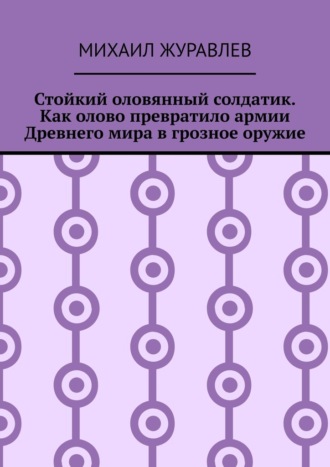 Михаил Журавлев. Стойкий оловянный солдатик. Как олово превратило армии Древнего мира в грозное оружие