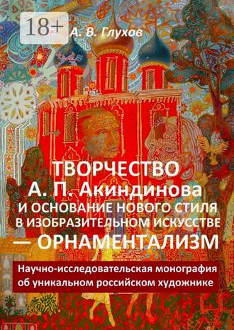 Обложка книги «Творчество А. П. Акиндинова и основание нового стиля в изобразительном искусстве – орнаментализм. Научно-исследовательская монография об уникальном российском художнике»