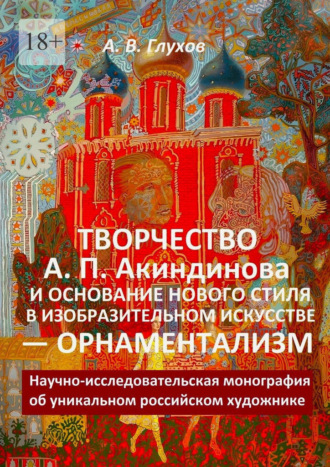 Александр Глухов. Творчество А. П. Акиндинова и основание нового стиля в изобразительном искусстве – орнаментализм. Научно-исследовательская монография об уникальном российском художнике
