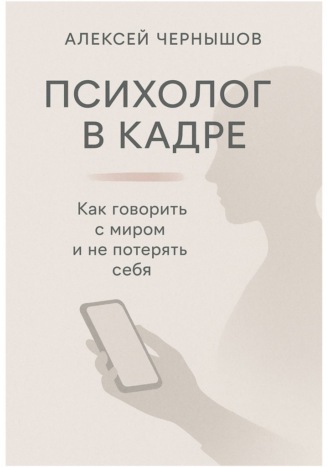 Алексей Чернышов. Психолог в кадре. Как говорить с миром и не потерять себя