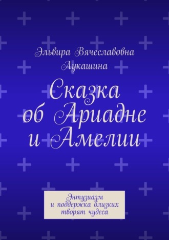 Обложка книги «Сказка об Ариадне и Амелии. Энтузиазм и поддержка близких творят чудеса»