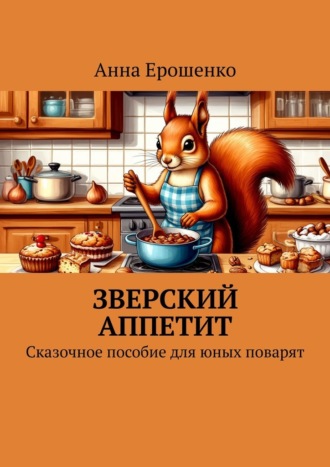 Анна Ерошенко. Зверский аппетит. Сказочное пособие для юных поварят