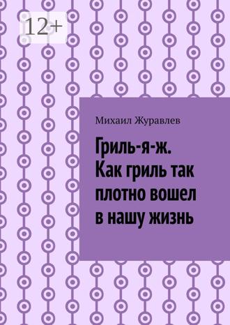 Обложка книги «Гриль-я-ж. Как гриль так плотно вошел в нашу жизнь»