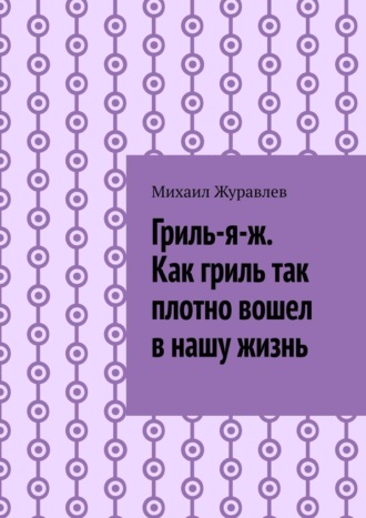 Михаил Журавлев. Гриль-я-ж. Как гриль так плотно вошел в нашу жизнь