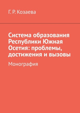 Гульнара Ролландовна Козаева. Система образования Республики Южная Осетия: проблемы, достижения и вызовы. Монография
