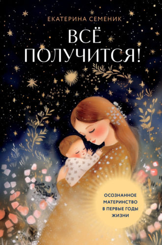 Екатерина Семеник. Все получится! Осознанное материнство в первые годы жизни