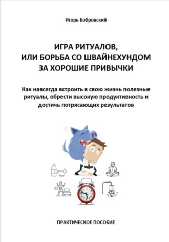 Игорь Бобровский. Игра ритуалов, или Борьба со Швайнехундом за хорошие привычки. Как навсегда встроить в свою жизнь полезные ритуалы, обрести высокую продуктивность и достичь потрясающих результатов