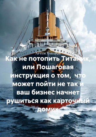Артем Хабаров. Как не потопить Титаник, или Пошаговая инструкция о том, что может пойти не так и ваш бизнес начнет рушиться как карточный домик