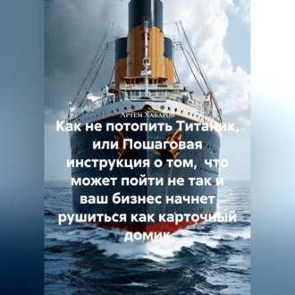 Обложка книги «Как не потопить Титаник или пошаговая инструкция о том, что может пойти не так и ваш бизнес начнет рушиться как карточный домик»