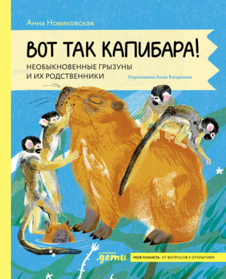 Анна Новиковская. Вот так капибара: необыкновенные грызуны и их родственники