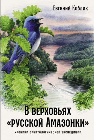 Евгений Коблик. В верховьях «русской Амазонки»: Хроники орнитологической экспедиции