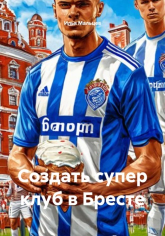 Илья Александрович Мальцев. Создать супер клуб в Бресте
