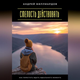 Обложка книги «Смелость действовать. Как перестать ждать идеального момента»