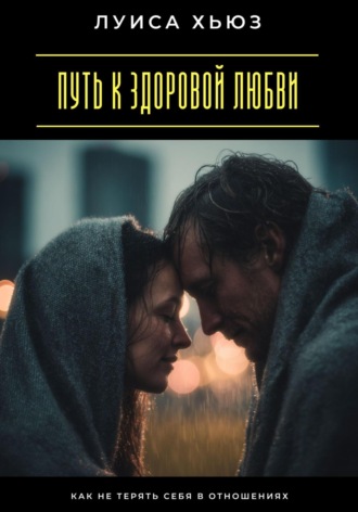 Обложка книги «Путь к здоровой любви. Как не терять себя в отношениях»