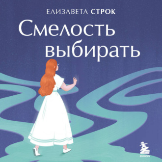 Обложка книги «Смелость выбирать. Книга-вдохновение для тех, кто хочет изменить свою жизнь, но не знает как»