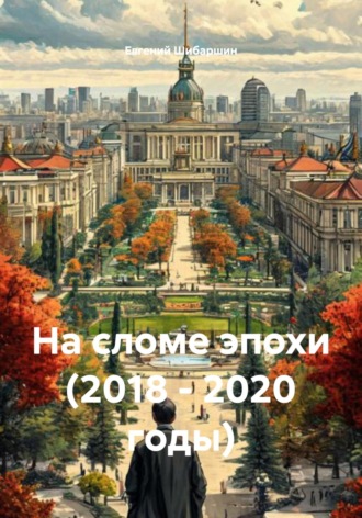 Евгений Васильевич Шибаршин. На сломе эпохи (2018 – 2020 годы)