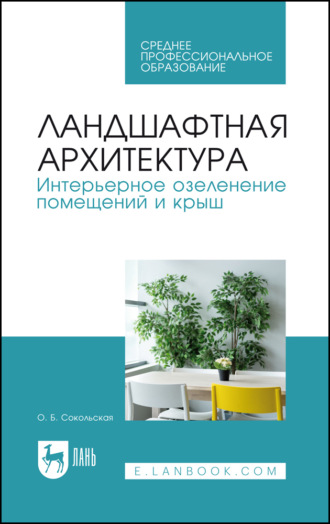 О. Б. Сокольская. Ландшафтная архитектура. Интерьерное озеленение помещений и крыш. Учебное пособие для СПО. 4-е издание, стереотипное