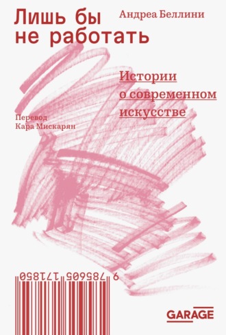 Андреа Беллини. Лишь бы не работать. Истории о современном искусстве