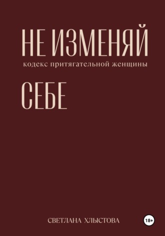 Светлана Хлыстова. Не изменяй себе. Кодекс притягательной женщины