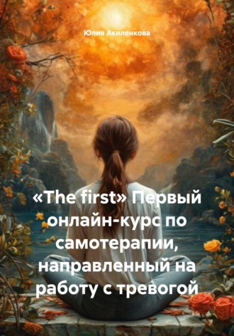 «The first» Первый онлайн-курс по самотерапии, направленный на работу с тревогой. Юлия Сергеевна Акиленкова