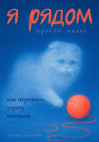 Обложка книги «Я рядом. Просто иначе. Как пережить утрату любимого питомца»