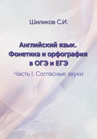 Сергей Иванович Шиликов. Английский язык. Фонетика и орфография в ОГЭ и ЕГЭ Часть I. Согласные звуки