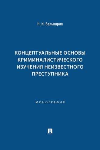 Концептуальные основы криминалистического изучения неизвестного преступника. Н. И. Валькирия