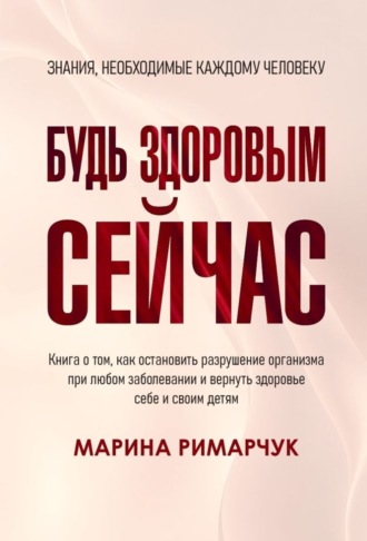 Марина Римарчук. Будь здоровым сейчас! Полная система восстановления организма детей и взрослых за 1 месяц. Вся полная информация об оздоровлении, питании и витаминах