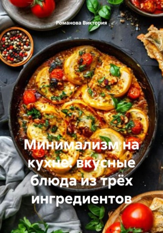 Романова Алексеевна Виктория. Минимализм на кухне: вкусные блюда из трёх ингредиентов