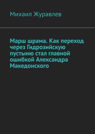 Михаил Журавлев. Марш шрама. Как переход через Гидрозийскую пустыню стал главной ошибкой Александра Македонского
