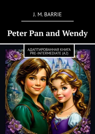 J. M. Barrie. Peter Pan and Wendy. Адаптированная книга PRE-INTERMEDIATE (A2)