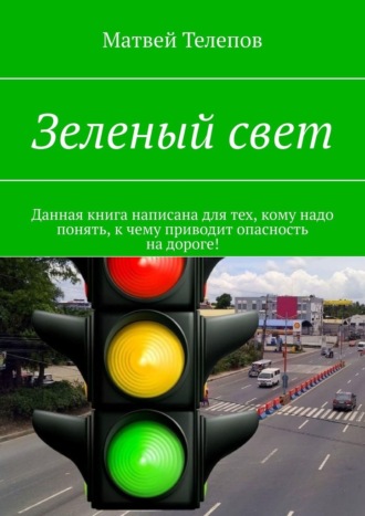 Матвей Телепов. Зеленый свет. Данная книга написана для тех, кому надо понять, к чему приводит опасность на дороге!