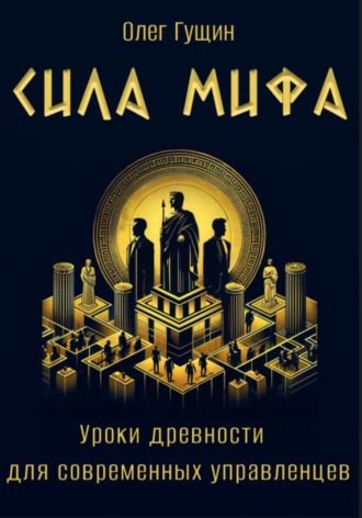 Олег Гущин. Сила мифа. Уроки древности для современных управленцев